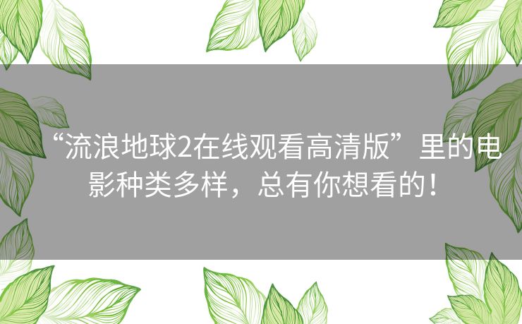 “流浪地球2在线观看高清版”里的电影种类多样,总有你想看的! “流浪地球2在线观看高清版”里的电影种类多样,总有你想看的!