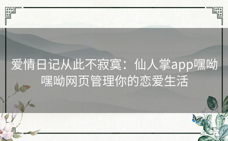 爱情日记从此不寂寞:仙人掌app嘿呦嘿呦网页管理你的恋爱生活 爱情日记从此不寂寞:仙人掌app嘿呦嘿呦网页管理你的恋爱生活