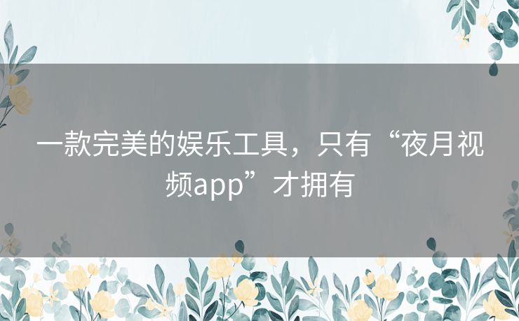 一款完美的娱乐工具,只有“夜月视频app”才拥有 一款完美的娱乐工具,只有“夜月视频app”才拥有