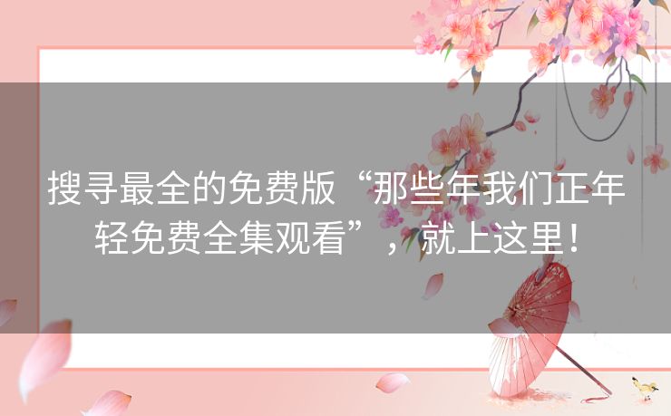 搜寻最全的免费版“那些年我们正年轻免费全集观看”,就上这里! 搜寻最全的免费版“那些年我们正年轻免费全集观看”,就上这里!