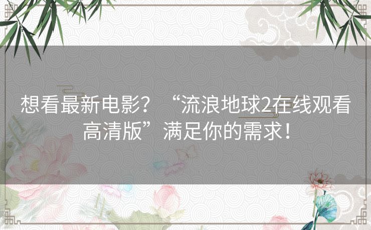 想看最新电影?“流浪地球2在线观看高清版”满足你的需求! 想看最新电影?“流浪地球2在线观看高清版”满足你的需求!