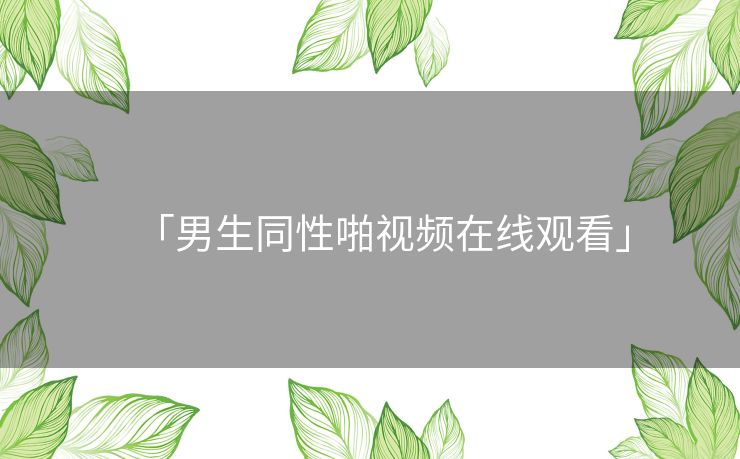 「男生同性啪视频在线观看」 「男生同性啪视频在线观看」