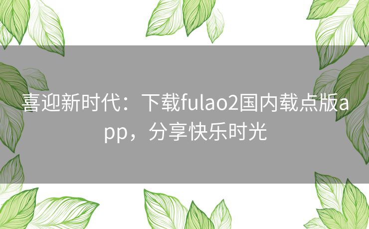 喜迎新时代:下载fulao2国内载点版app,分享快乐时光 喜迎新时代:下载fulao2国内载点版app,分享快乐时光