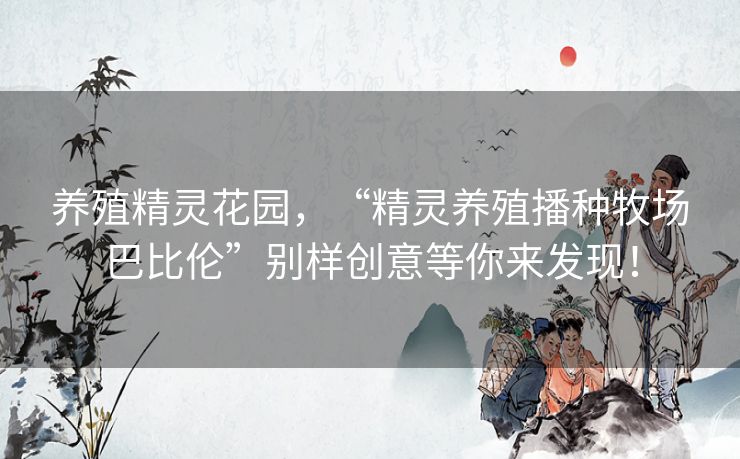 养殖精灵花园,“精灵养殖播种牧场巴比伦”别样创意等你来发现! 养殖精灵花园,“精灵养殖播种牧场巴比伦”别样创意等你来发现!