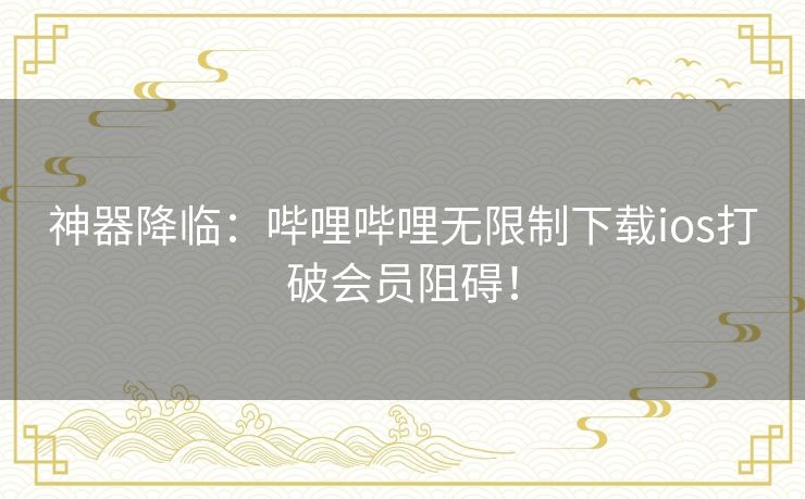 神器降临:哔哩哔哩无限制下载ios打破会员阻碍! 神器降临:哔哩哔哩无限制下载ios打破会员阻碍!