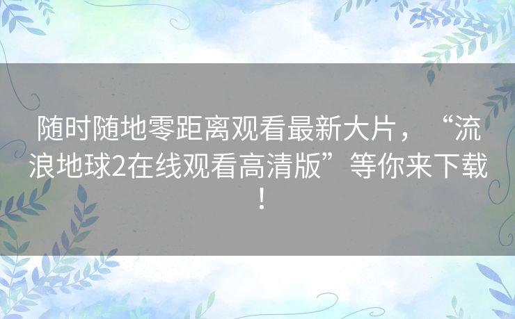 随时随地零距离观看最新大片,“流浪地球2在线观看高清版”等你来下载! 随时随地零距离观看最新大片,“流浪地球2在线观看高清版”等你来下载!