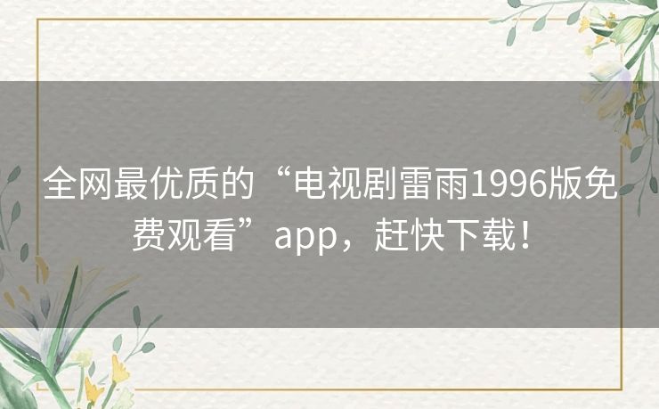 全网最优质的“电视剧雷雨1996版免费观看”app,赶快下载! 全网最优质的“电视剧雷雨1996版免费观看”app,赶快下载!