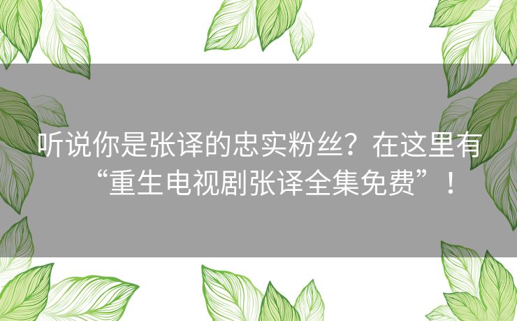 听说你是张译的忠实粉丝?在这里有“重生电视剧张译全集免费”! 听说你是张译的忠实粉丝?在这里有“重生电视剧张译全集免费”!