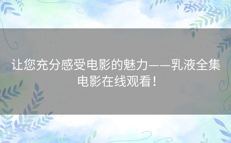 让您充分感受电影的魅力——乳液全集电影在线观看! 让您充分感受电影的魅力——乳液全集电影在线观看!