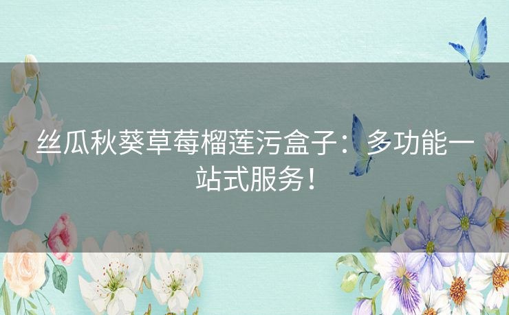 丝瓜秋葵草莓榴莲污盒子:多功能一站式服务! 丝瓜秋葵草莓榴莲污盒子:多功能一站式服务!
