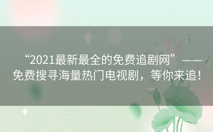“2021最新最全的免费追剧网”——免费搜寻海量热门电视剧，等你来追！