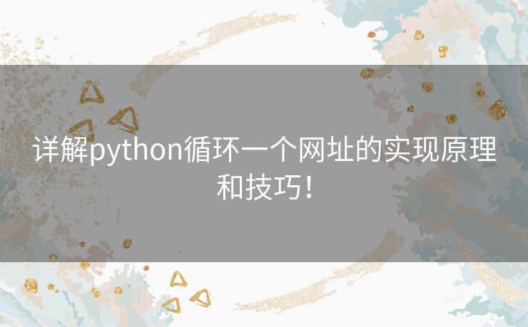 详解python循环一个网址的实现原理和技巧! 详解python循环一个网址的实现原理和技巧!