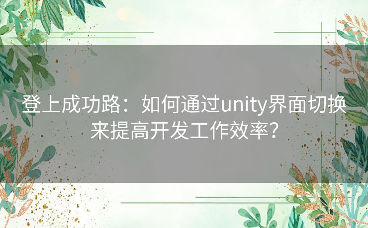 登上成功路:如何通过unity界面切换来提高开发工作效率? 登上成功路:如何通过unity界面切换来提高开发工作效率?