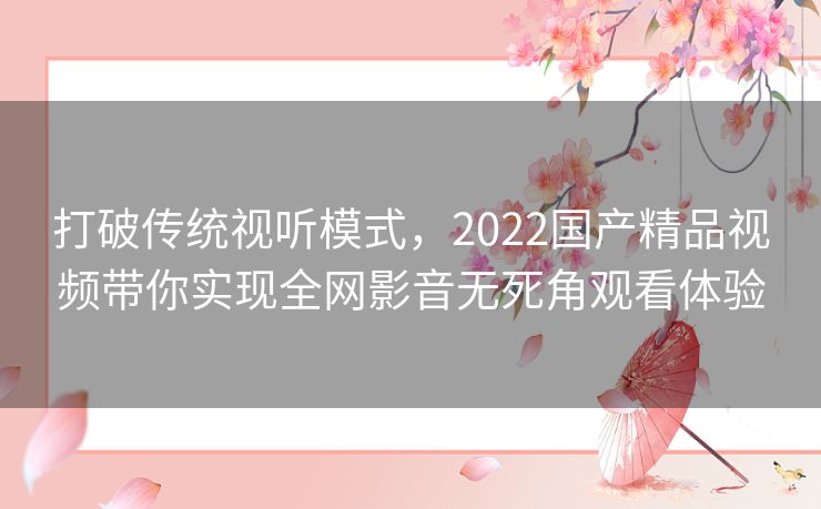 打破传统视听模式,2022国产精品视频带你实现全网影音无死角观看体验 打破传统视听模式,2022国产精品视频带你实现全网影音无死角观看体验