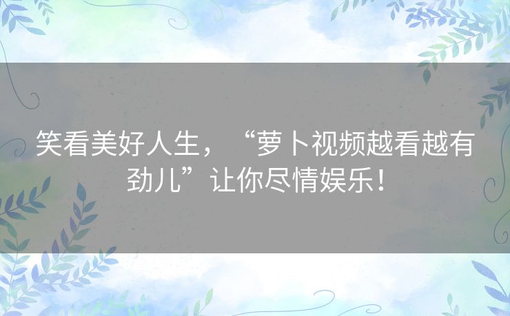 笑看美好人生,“萝卜视频越看越有劲儿”让你尽情娱乐! 笑看美好人生,“萝卜视频越看越有劲儿”让你尽情娱乐!