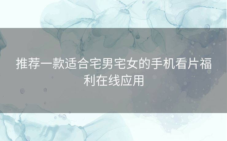 推荐一款适合宅男宅女的手机看片福利在线应用 推荐一款适合宅男宅女的手机看片福利在线应用