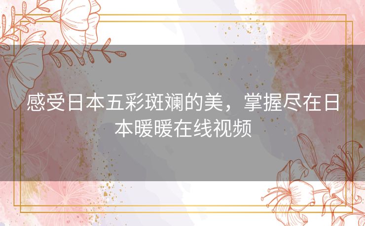感受日本五彩斑斓的美,掌握尽在日本暖暖在线视频 感受日本五彩斑斓的美,掌握尽在日本暖暖在线视频