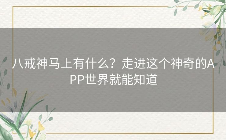 八戒神马上有什么?走进这个神奇的APP世界就能知道 八戒神马上有什么?走进这个神奇的APP世界就能知道