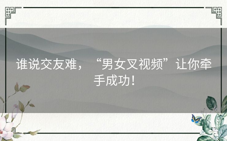 谁说交友难,“男女叉视频”让你牵手成功! 谁说交友难,“男女叉视频”让你牵手成功!