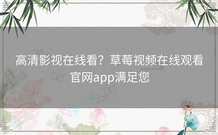 高清影视在线看?草莓视频在线观看官网app满足您 高清影视在线看?草莓视频在线观看官网app满足您