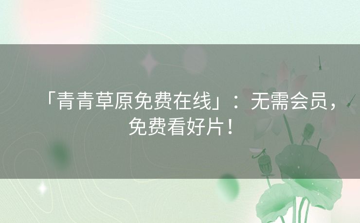 「青青草原免费在线」:无需会员,免费看好片! 「青青草原免费在线」:无需会员,免费看好片!