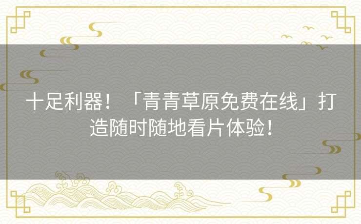 十足利器!「青青草原免费在线」打造随时随地看片体验! 十足利器!「青青草原免费在线」打造随时随地看片体验!