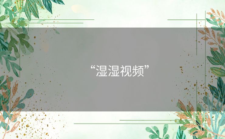 “湿湿视频” “湿湿视频”