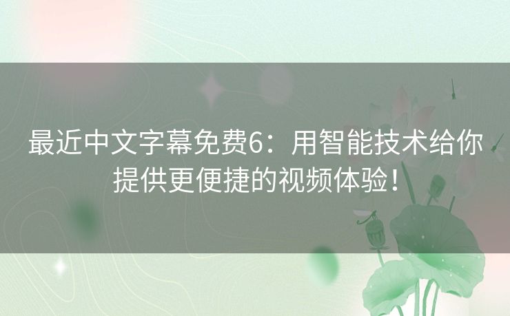 最近中文字幕免费6:用智能技术给你提供更便捷的视频体验! 最近中文字幕免费6:用智能技术给你提供更便捷的视频体验!
