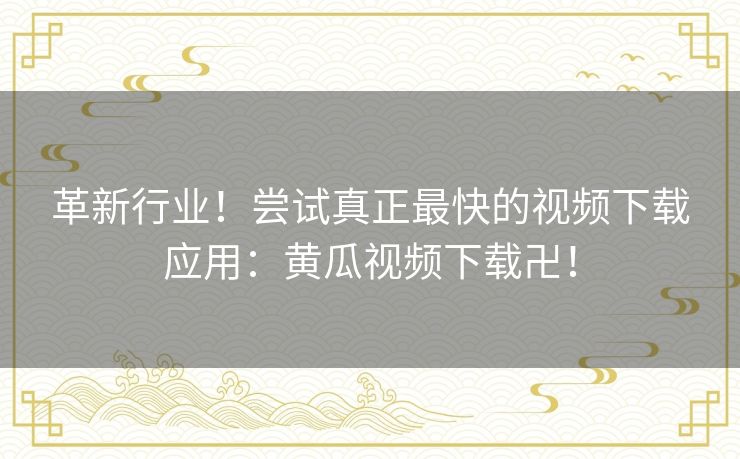 革新行业!尝试真正最快的视频下载应用:黄瓜视频下载卍! 革新行业!尝试真正最快的视频下载应用:黄瓜视频下载卍!