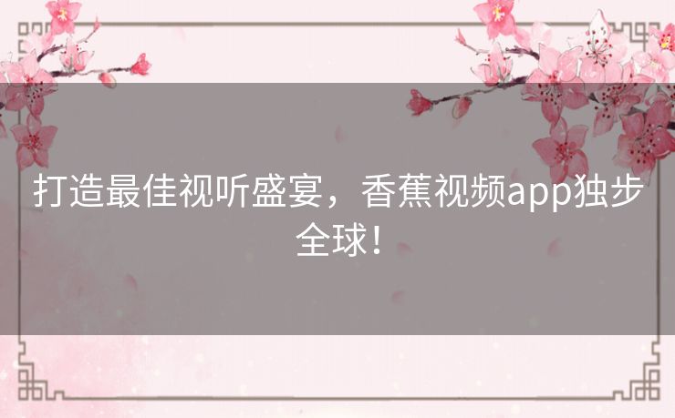 打造最佳视听盛宴,香蕉视频app独步全球! 打造最佳视听盛宴,香蕉视频app独步全球!