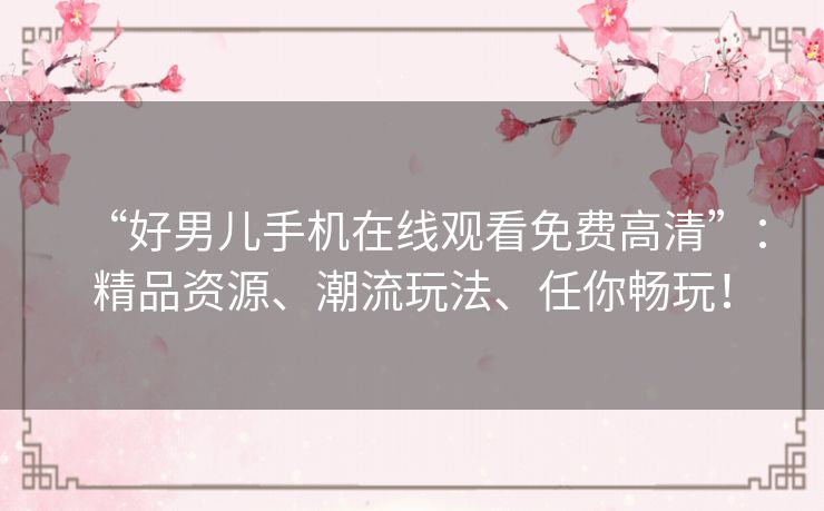 “好男儿手机在线观看免费高清”:精品资源、潮流玩法、任你畅玩! “好男儿手机在线观看免费高清”:精品资源、潮流玩法、任你畅玩!