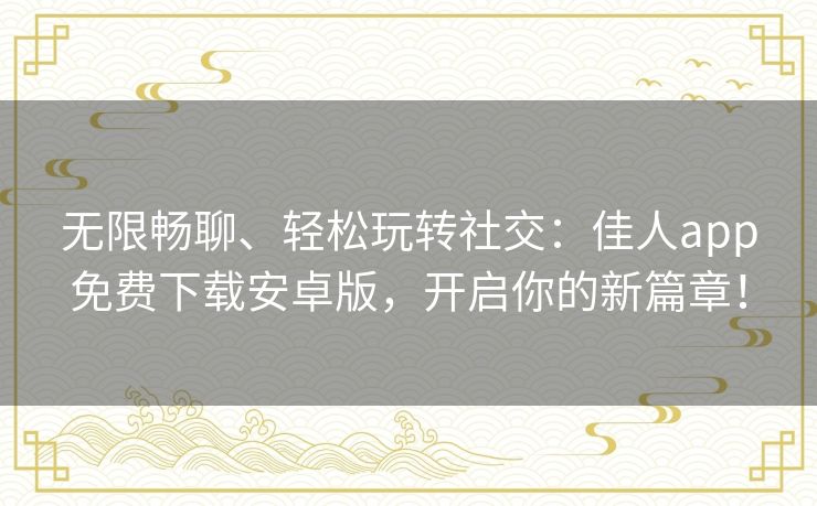 无限畅聊、轻松玩转社交:佳人app免费下载安卓版,开启你的新篇章! 无限畅聊、轻松玩转社交:佳人app免费下载安卓版,开启你的新篇章!