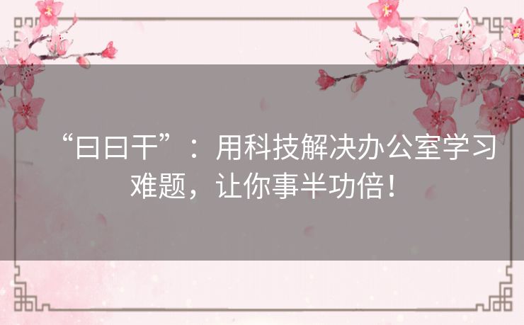 “曰曰干”:用科技解决办公室学习难题,让你事半功倍! “曰曰干”:用科技解决办公室学习难题,让你事半功倍!