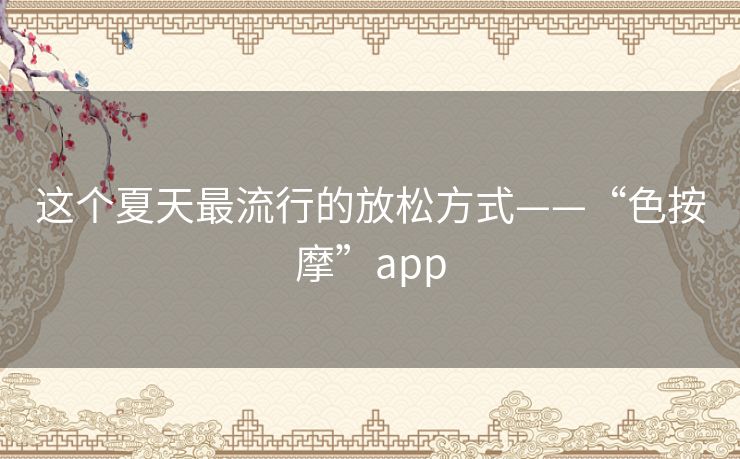 这个夏天最流行的放松方式——“色按摩”app 这个夏天最流行的放松方式——“色按摩”app