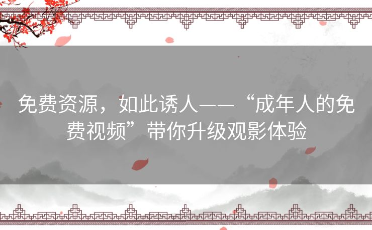 免费资源,如此诱人——“成年人的免费视频”带你升级观影体验 免费资源,如此诱人——“成年人的免费视频”带你升级观影体验