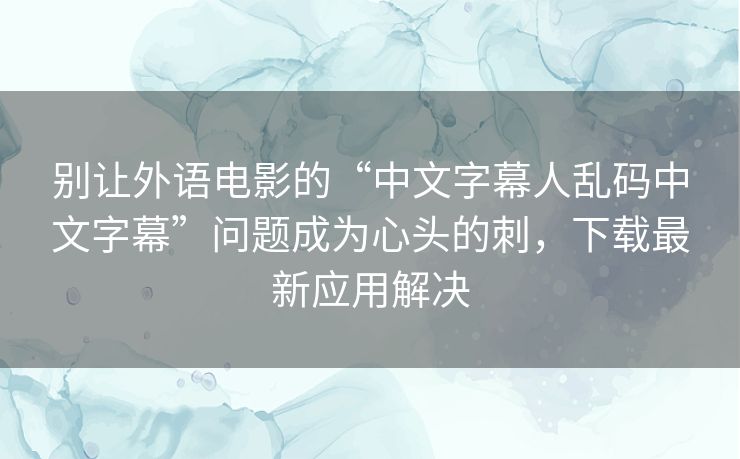 别让外语电影的“中文字幕人乱码中文字幕”问题成为心头的刺,下载最新应用解决 别让外语电影的“中文字幕人乱码中文字幕”问题成为心头的刺,下载最新应用解决