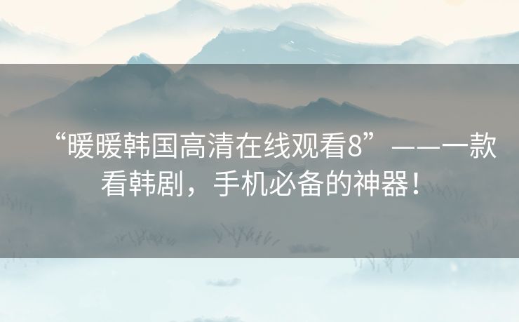 “暖暖韩国高清在线观看8”——一款看韩剧,手机必备的神器! “暖暖韩国高清在线观看8”——一款看韩剧,手机必备的神器!