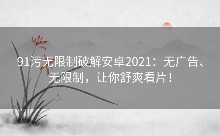 91污无限制破解安卓2021:无广告、无限制,让你舒爽看片! 91污无限制破解安卓2021:无广告、无限制,让你舒爽看片!