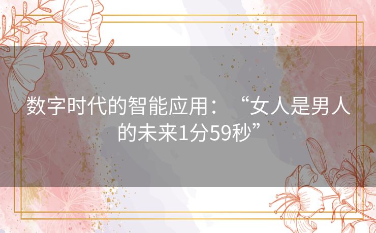 数字时代的智能应用:“女人是男人的未来1分59秒” 数字时代的智能应用:“女人是男人的未来1分59秒”
