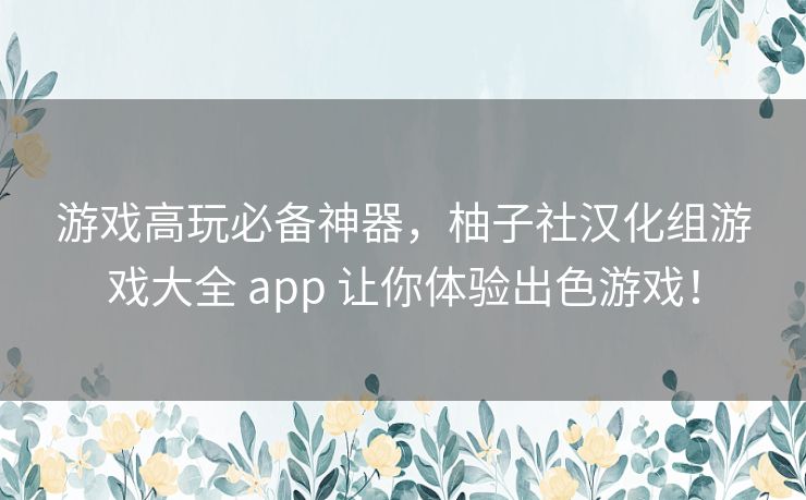 游戏高玩必备神器,柚子社汉化组游戏大全 app 让你体验出色游戏! 游戏高玩必备神器,柚子社汉化组游戏大全 app 让你体验出色游戏!