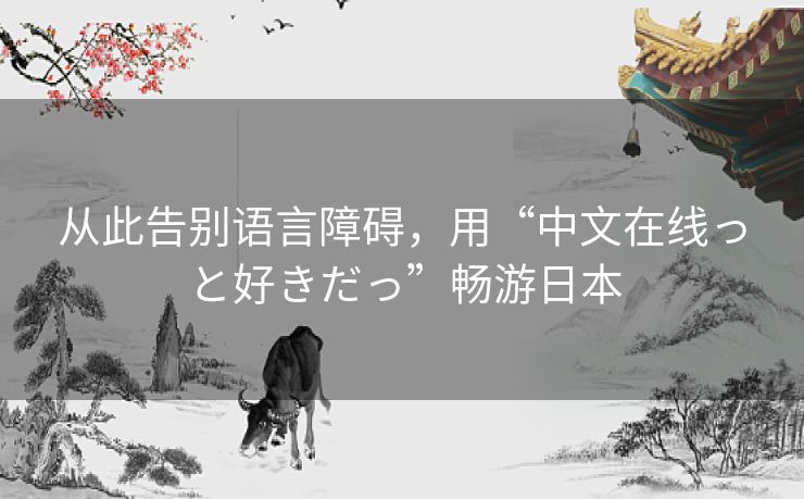 从此告别语言障碍,用“中文在线っと好きだっ”畅游日本 从此告别语言障碍,用“中文在线っと好きだっ”畅游日本