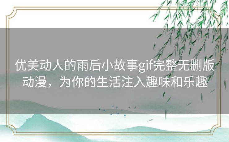 优美动人的雨后小故事gif完整无删版动漫,为你的生活注入趣味和乐趣 优美动人的雨后小故事gif完整无删版动漫,为你的生活注入趣味和乐趣