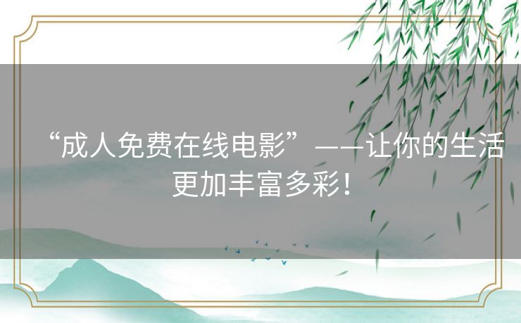 “成人免费在线电影”——让你的生活更加丰富多彩! “成人免费在线电影”——让你的生活更加丰富多彩!