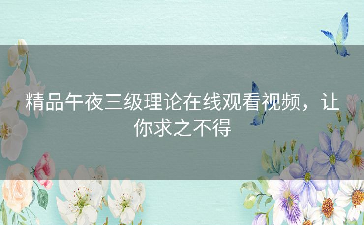 精品午夜三级理论在线观看视频,让你求之不得 精品午夜三级理论在线观看视频,让你求之不得