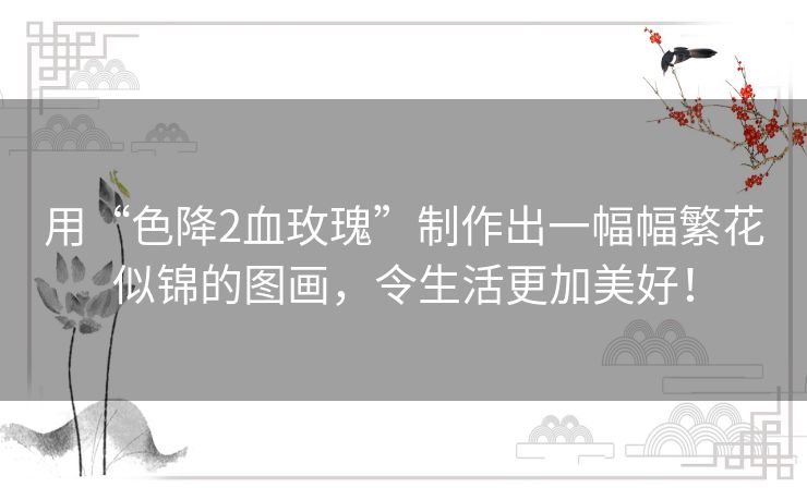 用“色降2血玫瑰”制作出一幅幅繁花似锦的图画,令生活更加美好! 用“色降2血玫瑰”制作出一幅幅繁花似锦的图画,令生活更加美好!