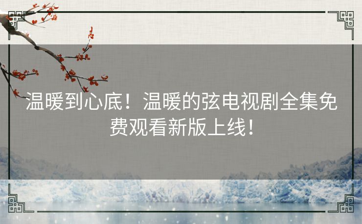 温暖到心底!温暖的弦电视剧全集免费观看新版上线! 温暖到心底!温暖的弦电视剧全集免费观看新版上线!
