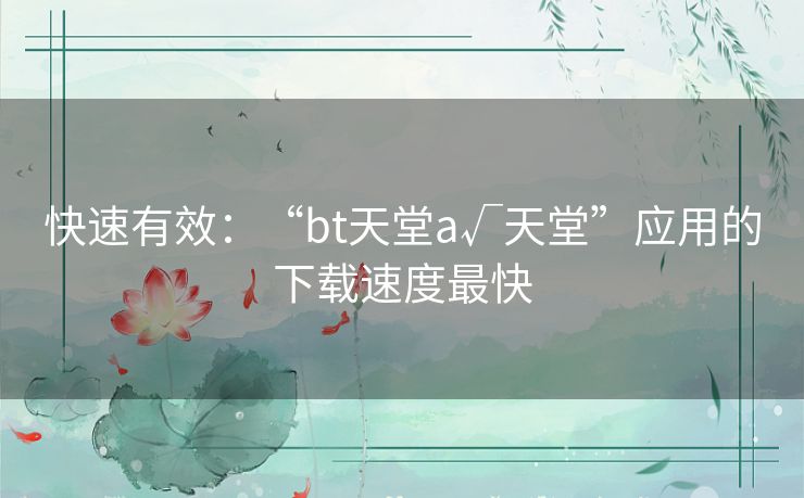 快速有效:“bt天堂а√天堂”应用的下载速度最快 快速有效:“bt天堂а√天堂”应用的下载速度最快