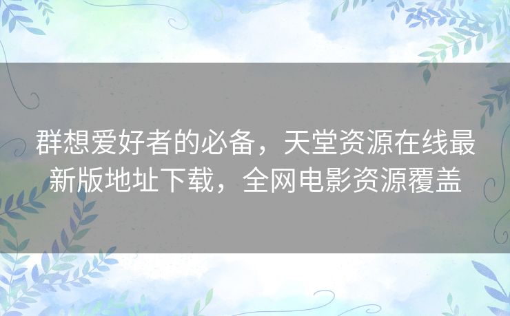 群想爱好者的必备,天堂资源在线最新版地址下载,全网电影资源覆盖 群想爱好者的必备,天堂资源在线最新版地址下载,全网电影资源覆盖