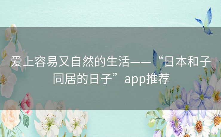 爱上容易又自然的生活——“日本和子同居的日子”app推荐