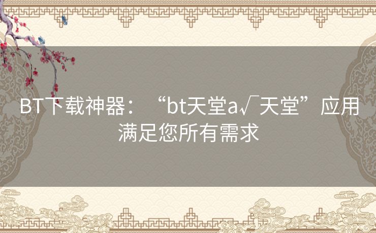 BT下载神器:“bt天堂а√天堂”应用满足您所有需求 BT下载神器:“bt天堂а√天堂”应用满足您所有需求